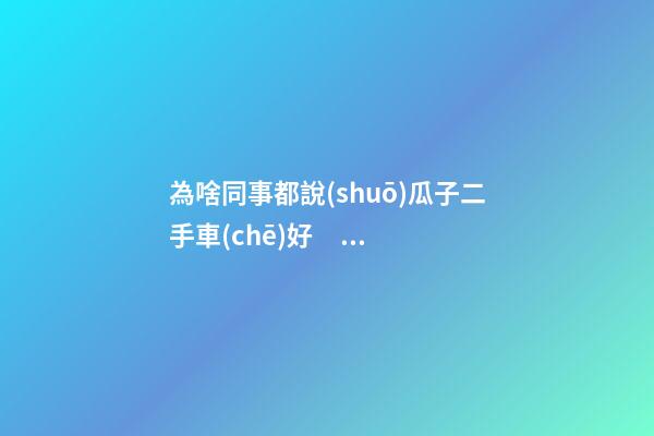 為啥同事都說(shuō)瓜子二手車(chē)好？在瓜子二手車(chē)嚴(yán)選店買(mǎi)了一次車(chē)明白了